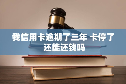 我信用卡逾期了三年 卡停了 还能还钱吗 我信用卡逾期了三年 卡停了 还能还钱吗