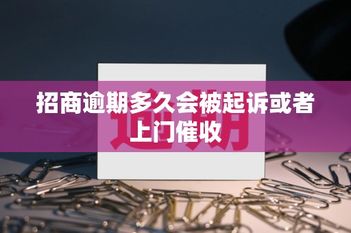 招商逾期多久会被起诉或者上门催收