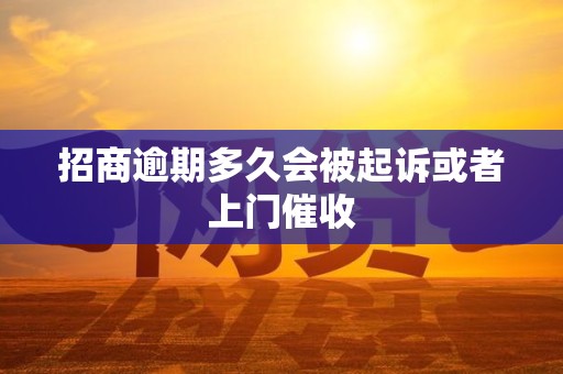 招商逾期多久会被起诉或者上门催收