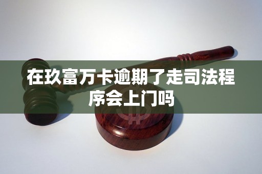 在玖富万卡逾期了走司法程序会上门吗