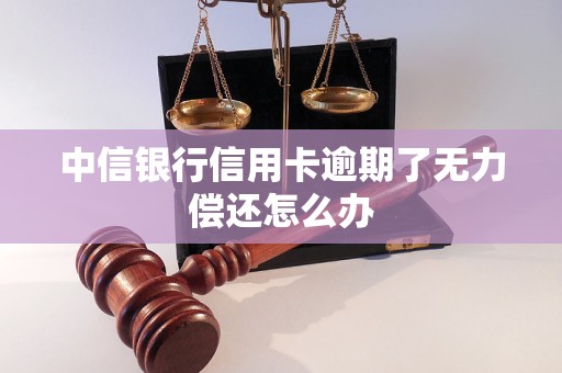 中信银行信用卡逾期了无力偿还怎么办 中信银行信用卡逾期了无力偿还怎么办
