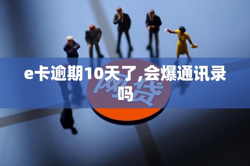 e卡逾期10天了,会爆通讯录吗 e卡逾期10天了,会爆通讯录吗