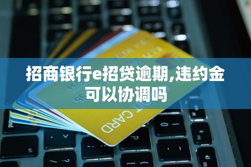 招商银行e招贷逾期,违约金可以协调吗