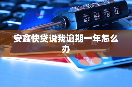 安鑫快贷说我逾期一年怎么办 安鑫快贷说我逾期一年怎么办