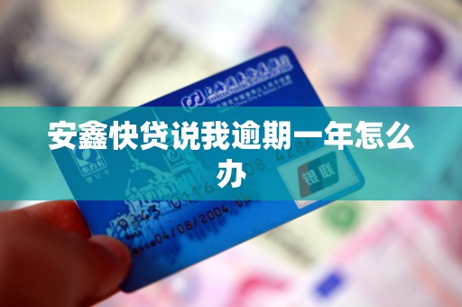安鑫快贷说我逾期一年怎么办 安鑫快贷说我逾期一年怎么办