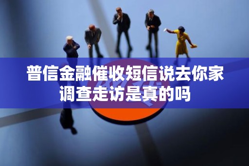 普信金融催收短信说去你家调查走访是真的吗
