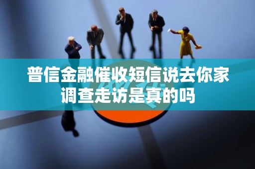 普信金融催收短信说去你家调查走访是真的吗