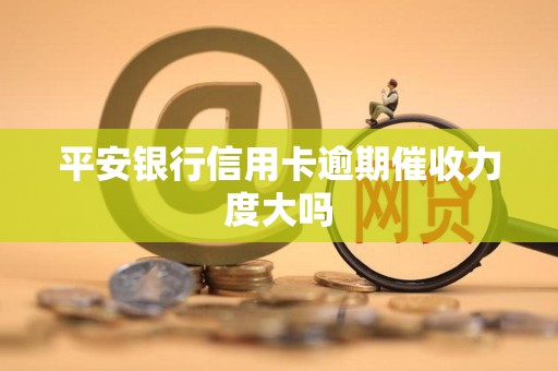 平安银行信用卡逾期催收力度大吗