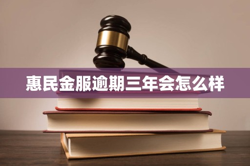 惠民金服逾期三年会怎么样 惠民金服逾期三年会怎么样