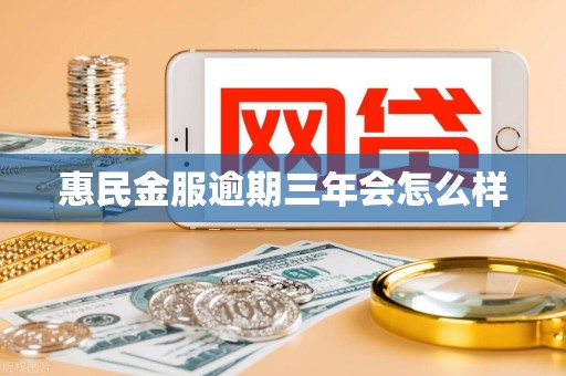 惠民金服逾期三年会怎么样 惠民金服逾期三年会怎么样