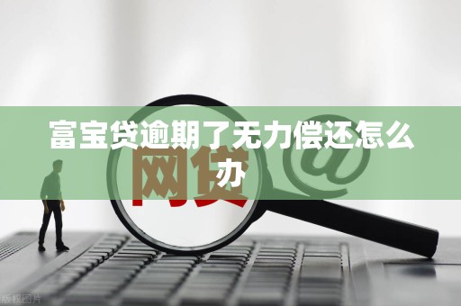 富宝贷逾期了无力偿还怎么办 富宝贷逾期了无力偿还怎么办