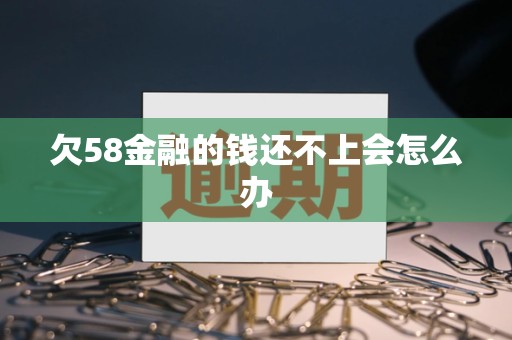 欠58金融的钱还不上会怎么办