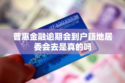 普惠金融逾期会到户籍地居委会去是真的吗