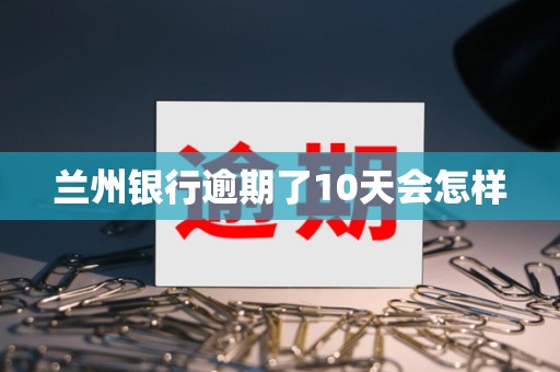 兰州银行逾期了10天会怎样