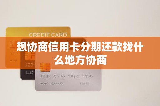 想协商信用卡分期还款找什么地方协商 想协商信用卡分期还款找什么地方协商