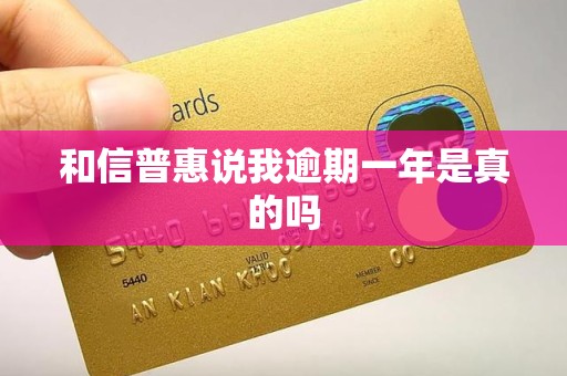 和信普惠说我逾期一年是真的吗