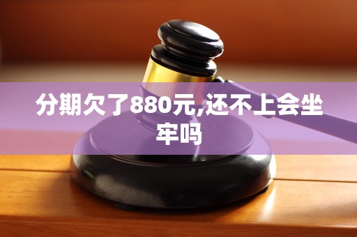 分期欠了880元,还不上会坐牢吗 分期欠了880元,还不上会坐牢吗