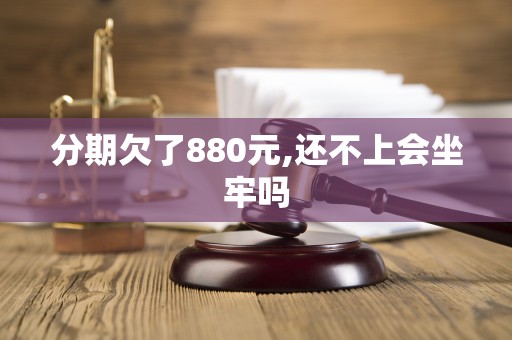 分期欠了880元,还不上会坐牢吗 分期欠了880元,还不上会坐牢吗