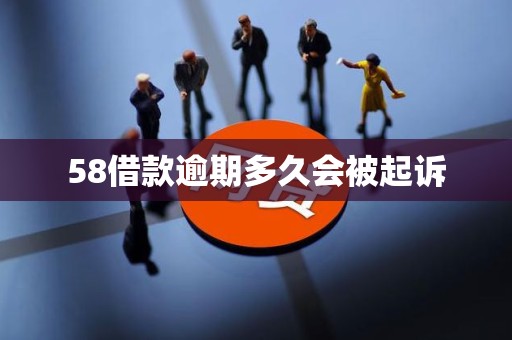 58借款逾期多久会被起诉 58借款逾期多久会被起诉