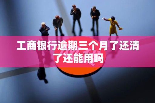 工商银行逾期三个月了还清了还能用吗 工商银行逾期三个月了还清了还能用吗