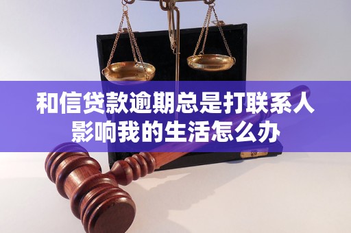 和信贷款逾期总是打联系人影响我的生活怎么办