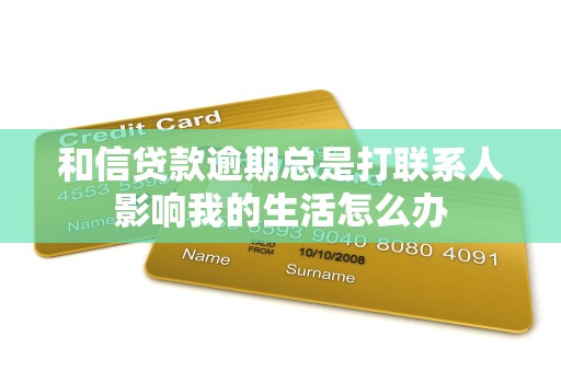 和信贷款逾期总是打联系人影响我的生活怎么办