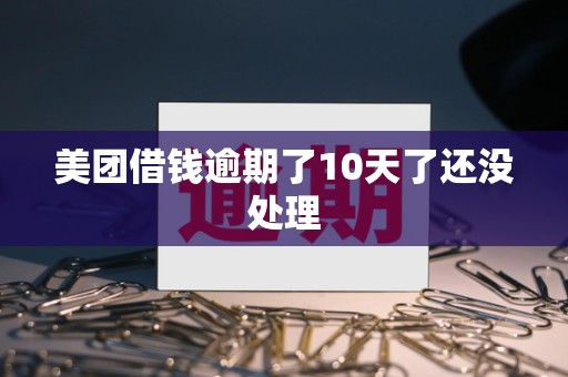美团借钱逾期了10天了还没处理 美团借钱逾期了10天了还没处理