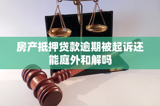 房产抵押贷款逾期被起诉还能庭外和解吗 房产抵押贷款逾期被起诉还能庭外和解吗
