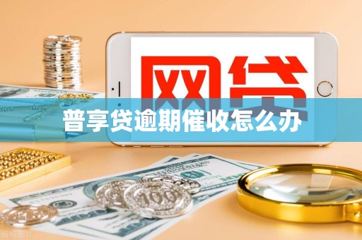 普享贷逾期催收怎么办 普享贷逾期催收怎么办