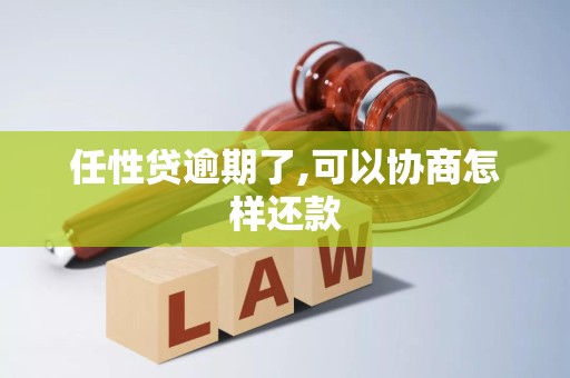 任性贷逾期了,可以协商怎样还款 任性贷逾期了,可以协商怎样还款