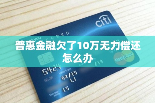 普惠金融欠了10万无力偿还怎么办 普惠金融欠了10万无力偿还怎么办