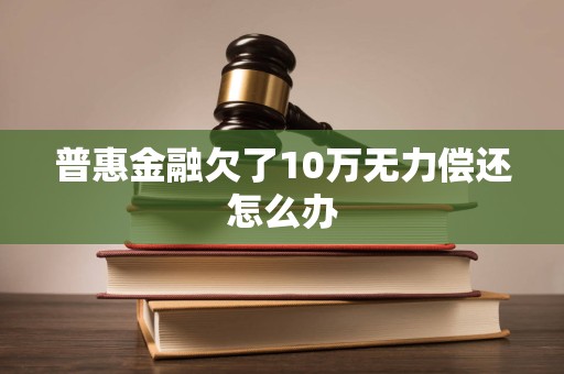 普惠金融欠了10万无力偿还怎么办 普惠金融欠了10万无力偿还怎么办