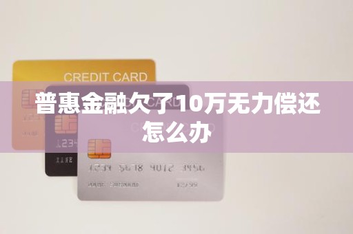 普惠金融欠了10万无力偿还怎么办 普惠金融欠了10万无力偿还怎么办