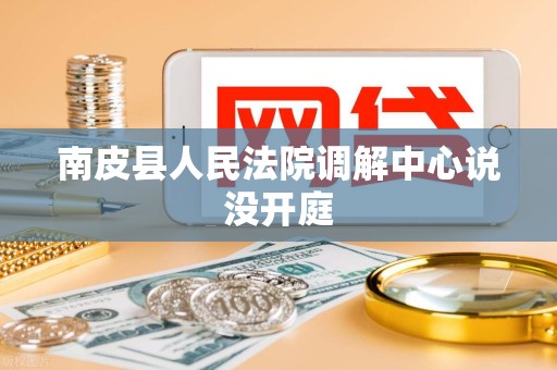 南皮县人民法院调解中心说没开庭 南皮县人民法院调解中心说没开庭