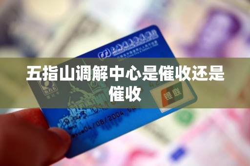 五指山调解中心是催收还是催收 五指山调解中心是催收还是催收