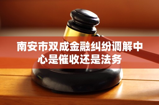 南安市双成金融纠纷调解中心是催收还是法务