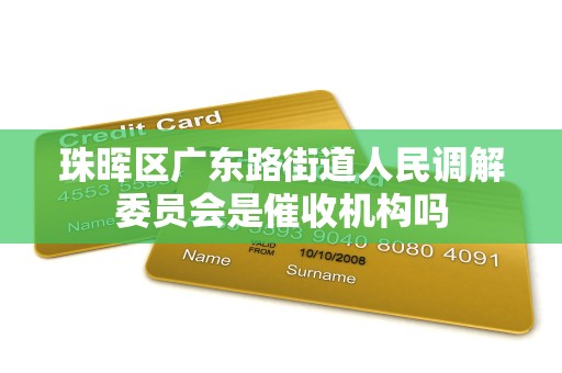 珠晖区广东路街道人民调解委员会是催收机构吗 珠晖区广东路街道人民调解委员会是催收机构吗