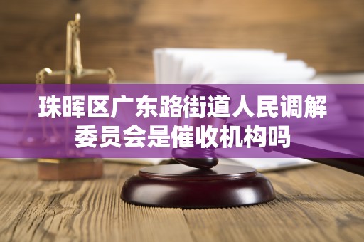珠晖区广东路街道人民调解委员会是催收机构吗 珠晖区广东路街道人民调解委员会是催收机构吗