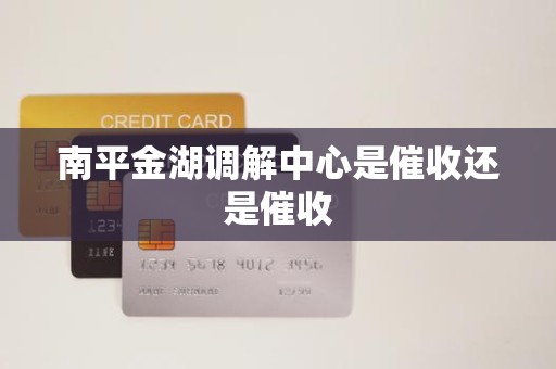 南平金湖调解中心是催收还是催收 南平金湖调解中心是催收还是催收