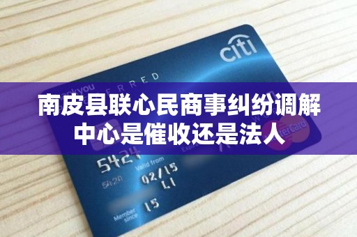 南皮县联心民商事纠纷调解中心是催收还是法人