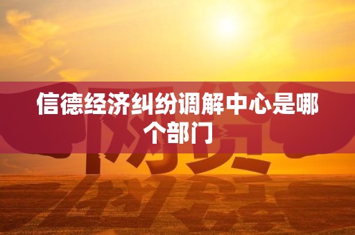 信德经济纠纷调解中心是哪个部门