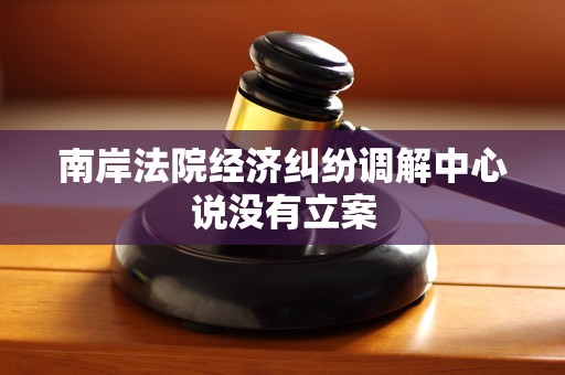 南岸法院经济纠纷调解中心说没有立案 南岸法院经济纠纷调解中心说没有立案