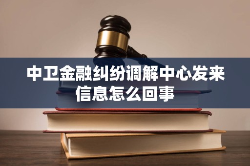 中卫金融纠纷调解中心发来信息怎么回事 中卫金融纠纷调解中心发来信息怎么回事