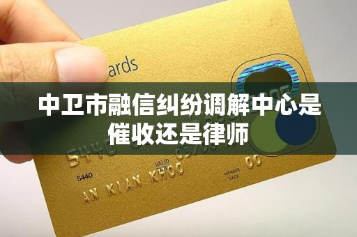 中卫市融信纠纷调解中心是催收还是律师 中卫市融信纠纷调解中心是催收还是律师