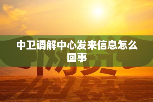 中卫调解中心发来信息怎么回事 中卫调解中心发来信息怎么回事