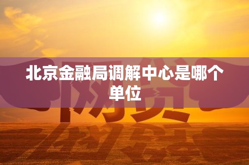 北京金融局调解中心是哪个单位