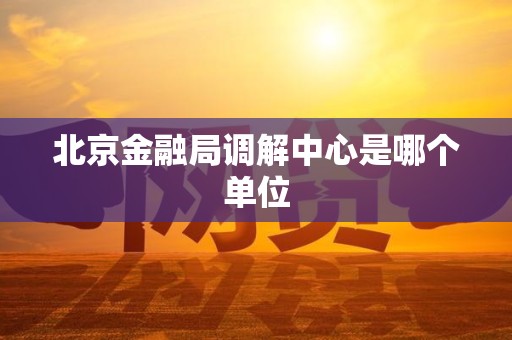 北京金融局调解中心是哪个单位