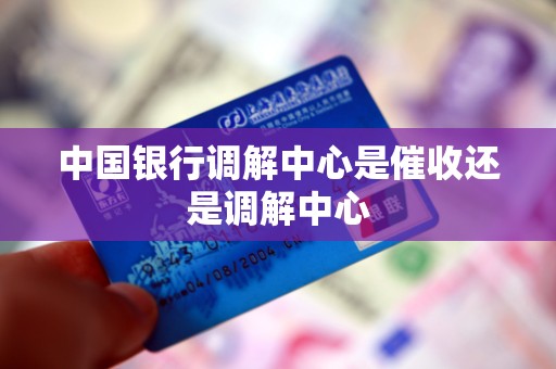 中国银行调解中心是催收还是调解中心 中国银行调解中心是催收还是调解中心