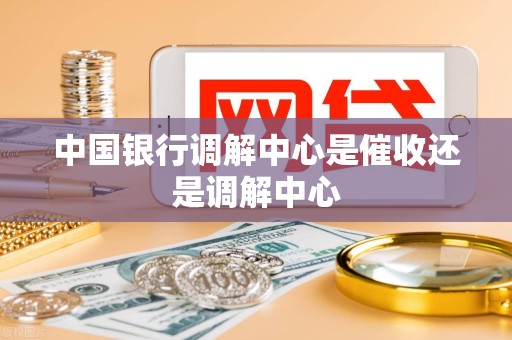 中国银行调解中心是催收还是调解中心 中国银行调解中心是催收还是调解中心