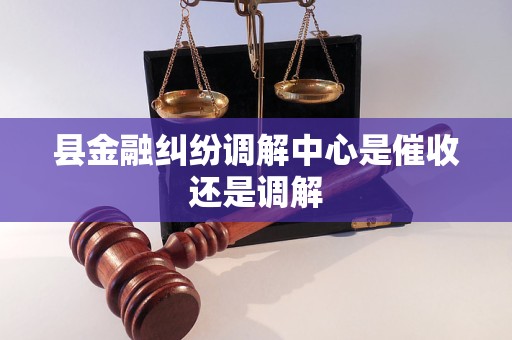县金融纠纷调解中心是催收还是调解 县金融纠纷调解中心是催收还是调解
